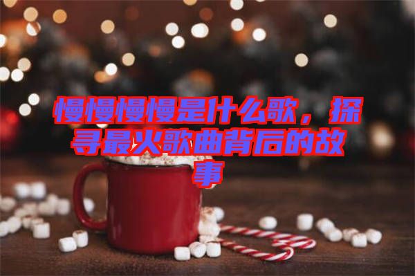 慢慢慢慢是什么歌，探尋最火歌曲背后的故事