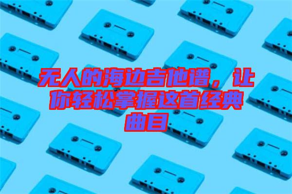 無人的海邊吉他譜，讓你輕松掌握這首經(jīng)典曲目