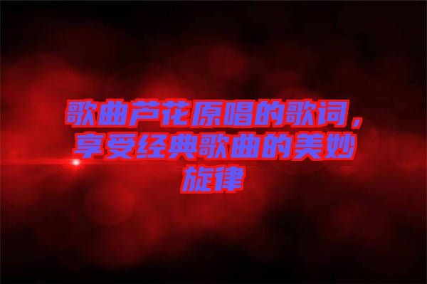 歌曲蘆花原唱的歌詞，享受經(jīng)典歌曲的美妙旋律