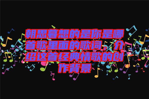 朝思暮想的是你是哪首歌里面的歌詞，介紹這首經(jīng)典情歌的創(chuàng)作背景