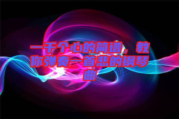 一千個心的簡譜，教你彈奏一首悲的鋼琴曲