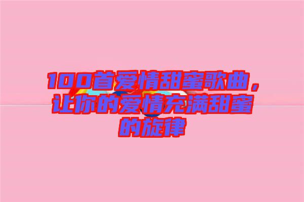 100首愛情甜蜜歌曲，讓你的愛情充滿甜蜜的旋律