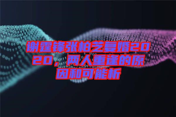 謝霆鋒張柏芝復(fù)婚2020，兩人重逢的原因和可能析
