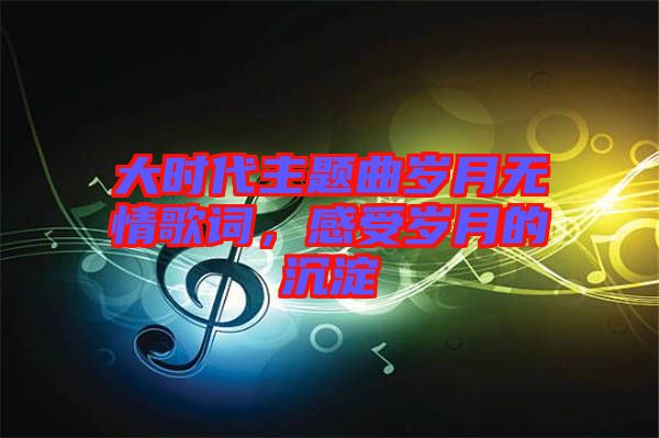 大時代主題曲歲月無情歌詞，感受歲月的沉淀