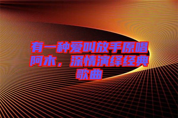 有一種愛叫放手原唱阿木，深情演繹經(jīng)典歌曲