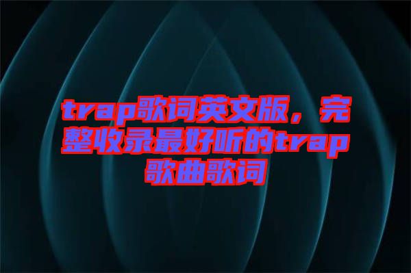 trap歌詞英文版，完整收錄最好聽(tīng)的trap歌曲歌詞