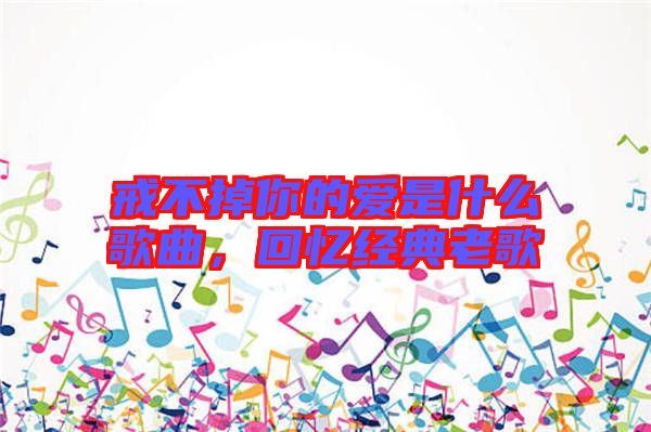 戒不掉你的愛是什么歌曲，回憶經(jīng)典老歌