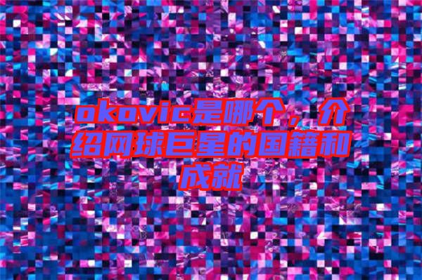 okovic是哪個，介紹網(wǎng)球巨星的國籍和成就