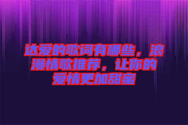 達(dá)愛的歌詞有哪些，浪漫情歌推薦，讓你的愛情更加甜蜜