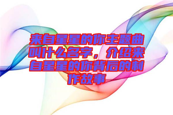 來自星星的你主題曲叫什么名字，介紹來自星星的你背后的制作故事