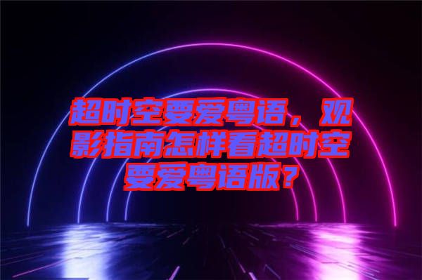 超時(shí)空要愛粵語(yǔ)，觀影指南怎樣看超時(shí)空要愛粵語(yǔ)版？