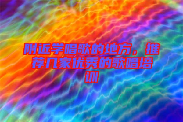 附近學(xué)唱歌的地方，推薦幾家優(yōu)秀的歌唱培訓(xùn)