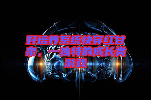 好培養(yǎng)系統(tǒng)快穿紅甘泉，一獨(dú)特的成長類游戲