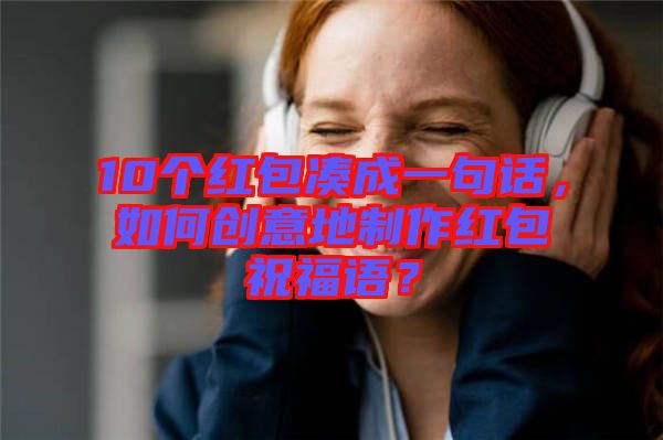 10個(gè)紅包湊成一句話(huà)，如何創(chuàng)意地制作紅包祝福語(yǔ)？
