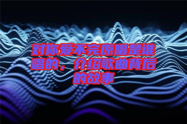 對你愛不完原唱是誰唱的，介紹歌曲背后的故事