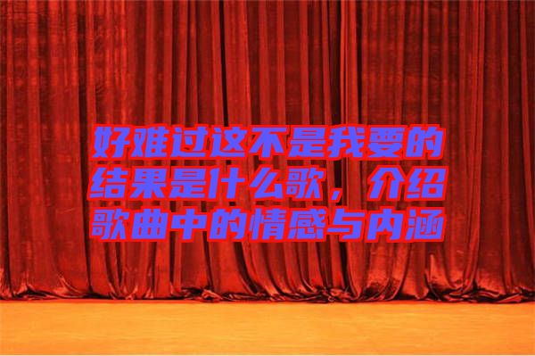 好難過(guò)這不是我要的結(jié)果是什么歌，介紹歌曲中的情感與內(nèi)涵