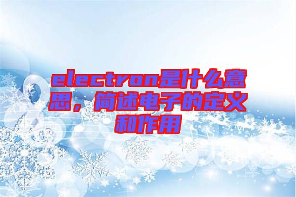 electron是什么意思，簡(jiǎn)述電子的定義和作用
