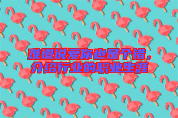 難道說(shuō)愛(ài)你也是個(gè)錯(cuò)，介紹行業(yè)的職業(yè)生涯