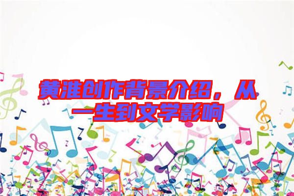 黃淮創(chuàng)作背景介紹，從一生到文學(xué)影響
