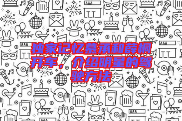 獨家記憶慕承和薛桐開車，介紹明星的駕駛方法