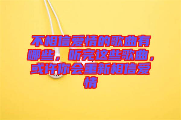 不相信愛情的歌曲有哪些，聽完這些歌曲，或許你會(huì)重新相信愛情