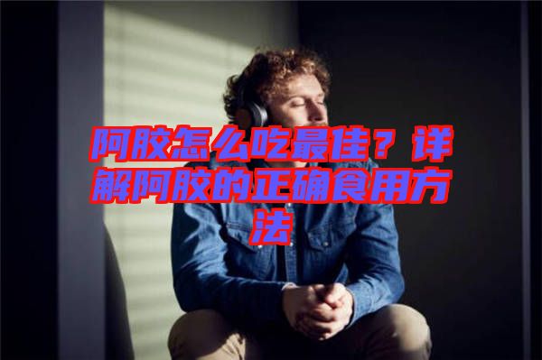 阿膠怎么吃最佳？詳解阿膠的正確食用方法