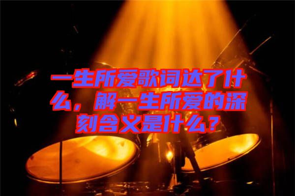 一生所愛歌詞達(dá)了什么，解一生所愛的深刻含義是什么？