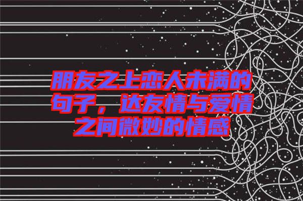 朋友之上戀人未滿的句子，達(dá)友情與愛情之間微妙的情感