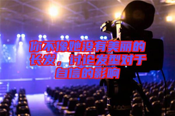 你不像她沒有美麗的長發(fā)，討論發(fā)型對(duì)于自信的影響