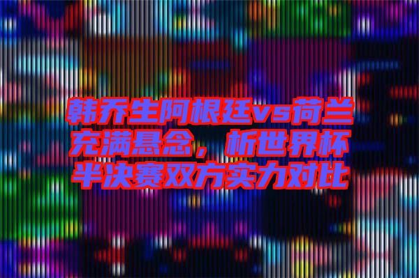 韓喬生阿根廷vs荷蘭充滿懸念，析世界杯半決賽雙方實(shí)力對(duì)比
