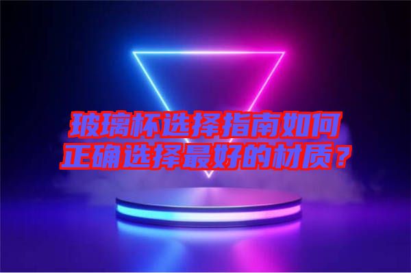 玻璃杯選擇指南如何正確選擇最好的材質(zhì)？