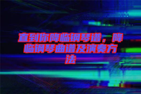 直到你降臨鋼琴譜，降臨鋼琴曲譜及演奏方法