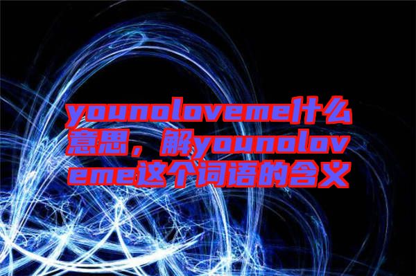 younoloveme什么意思，解younoloveme這個詞語的含義