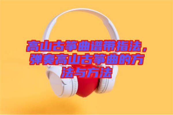高山古箏曲譜帶指法，彈奏高山古箏曲的方法與方法