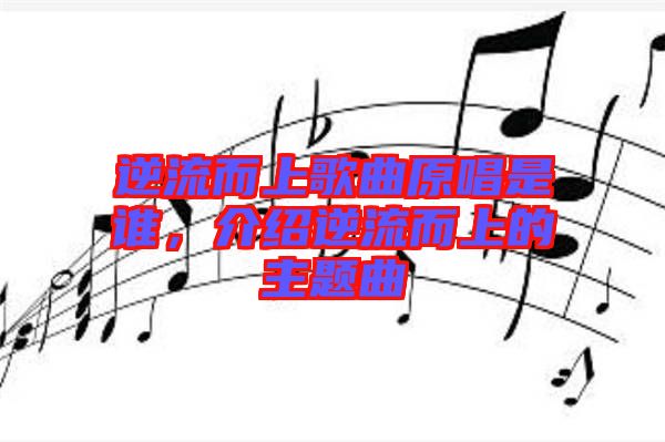 逆流而上歌曲原唱是誰，介紹逆流而上的主題曲