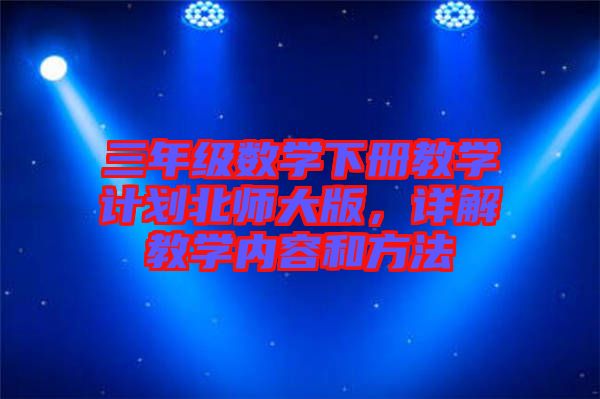 三年級數(shù)學(xué)下冊教學(xué)計劃北師大版，詳解教學(xué)內(nèi)容和方法