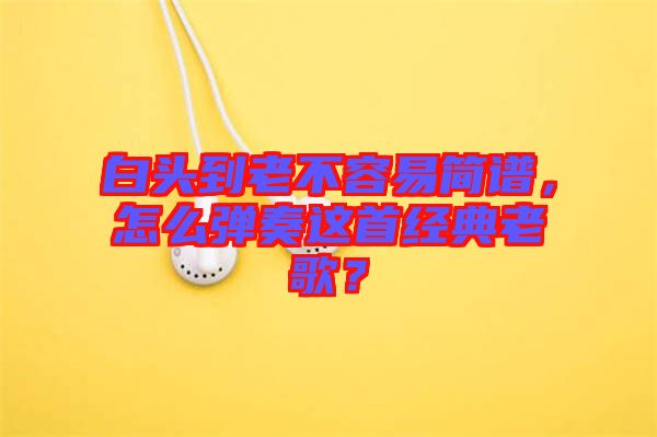 白頭到老不容易簡(jiǎn)譜，怎么彈奏這首經(jīng)典老歌？