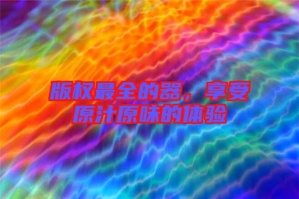 版權(quán)最全的器，享受原汁原味的體驗(yàn)