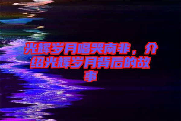 光輝歲月唱哭南非，介紹光輝歲月背后的故事