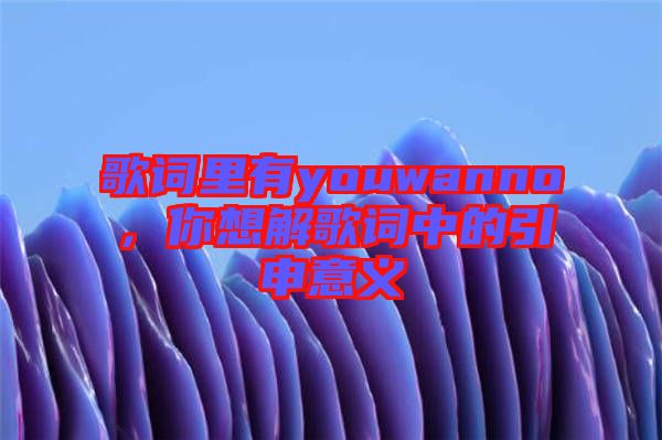 歌詞里有youwanno，你想解歌詞中的引申意義