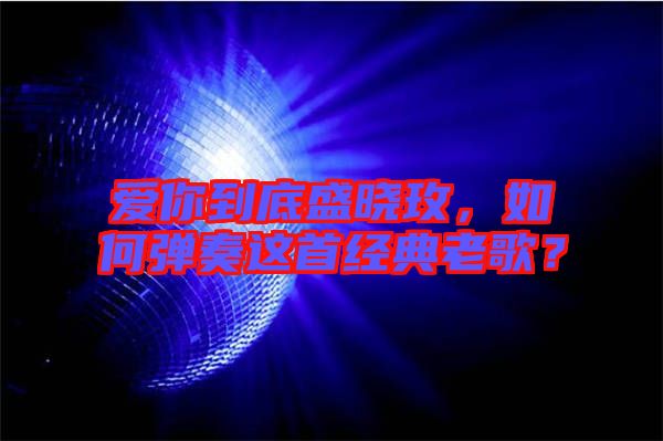 愛你到底盛曉玫，如何彈奏這首經(jīng)典老歌？