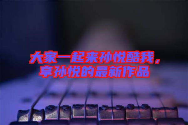 大家一起來孫悅酷我，享孫悅的最新作品