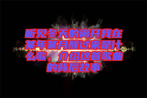 聽見冬天的離開我在某年某月醒過(guò)來(lái)是什么歌，介紹這首歌曲的背后故事