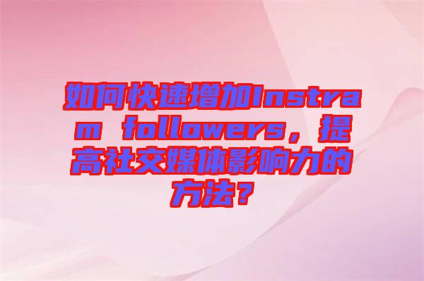 如何快速增加Instram followers，提高社交媒體影響力的方法？