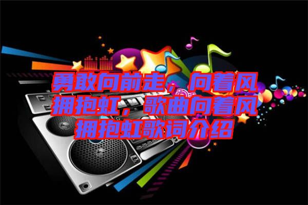 勇敢向前走，向著風(fēng)擁抱虹，歌曲向著風(fēng)擁抱虹歌詞介紹
