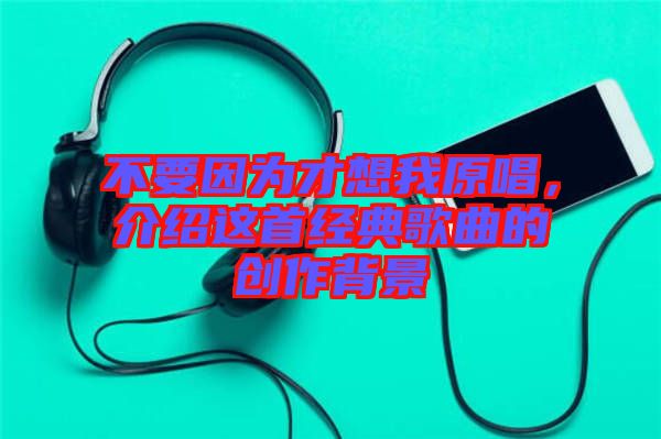 不要因為才想我原唱，介紹這首經(jīng)典歌曲的創(chuàng)作背景