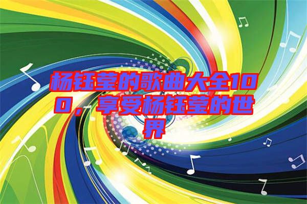 楊鈺瑩的歌曲大全100，享受楊鈺瑩的世界