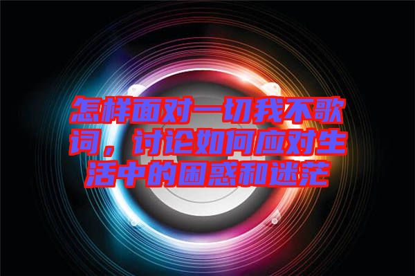怎樣面對(duì)一切我不歌詞，討論如何應(yīng)對(duì)生活中的困惑和迷茫