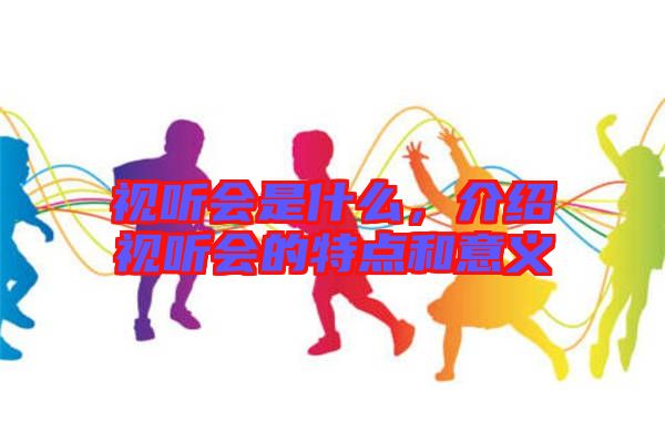 視聽會是什么，介紹視聽會的特點和意義