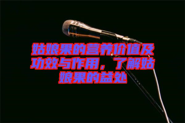 姑娘果的營養(yǎng)價值及功效與作用，了解姑娘果的益處